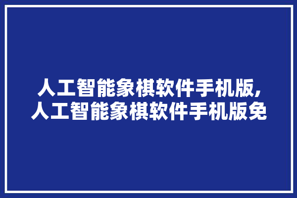 人工智能象棋软件手机版,人工智能象棋软件手机版免费 云服务