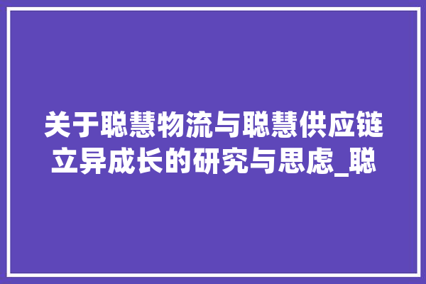 关于聪慧物流与聪慧供应链立异成长的研究与思虑_聪明_物流 智能问答