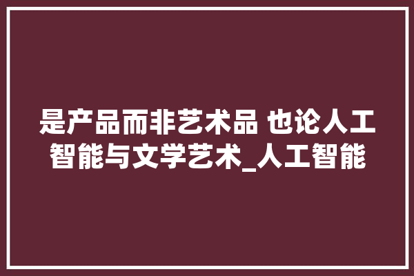 是产品而非艺术品 也论人工智能与文学艺术_人工智能_人类 绘影字幕