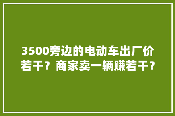 3500旁边的电动车出厂价若干？商家卖一辆赚若干？算笔账告诉你_电动车_成本 云服务