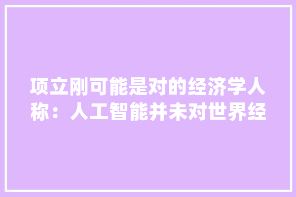 项立刚可能是对的经济学人称：人工智能并未对世界经济产生影响_人工智能_技巧 科技快讯