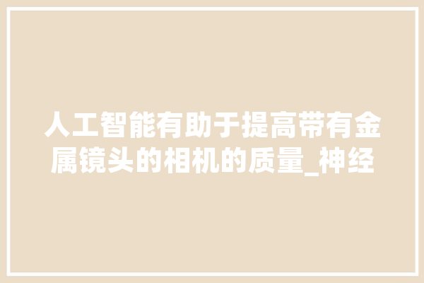 人工智能有助于提高带有金属镜头的相机的质量_神经收集_透镜 AI快讯