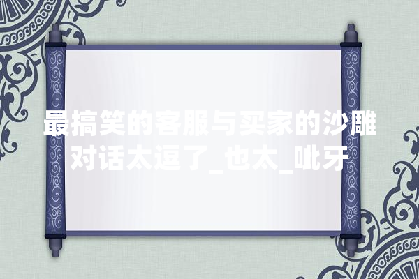 最搞笑的客服与买家的沙雕对话太逗了_也太_呲牙 智能写作