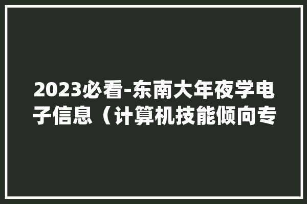 2023必看-东南大年夜学电子信息（计算机技能倾向专硕）考研情况分析_常识点_复试