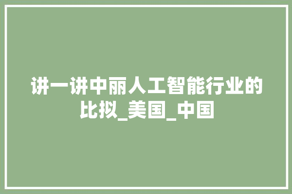 讲一讲中丽人工智能行业的比拟_美国_中国 AI简讯