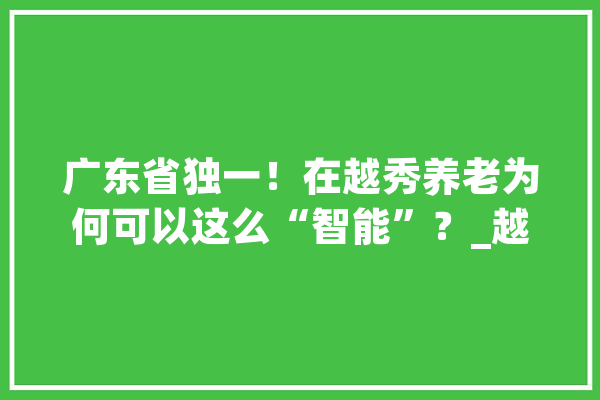 广东省独一！在越秀养老为何可以这么“智能”？_越秀_聪明