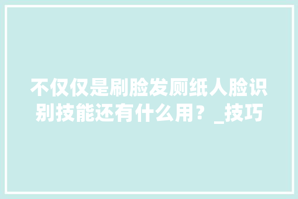 不仅仅是刷脸发厕纸人脸识别技能还有什么用？_技巧_人工智能 智能问答