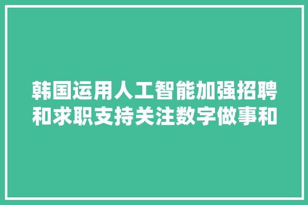 韩国运用人工智能加强招聘和求职支持关注数字做事和完善就业做事_雇用信息_求职者 绘影字幕