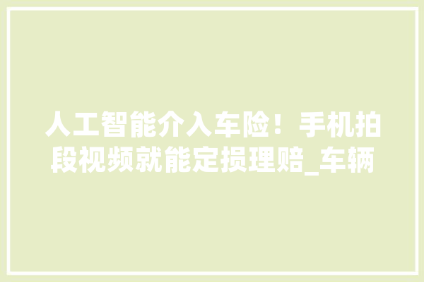 人工智能介入车险！手机拍段视频就能定损理赔_车辆_技巧 智能助手