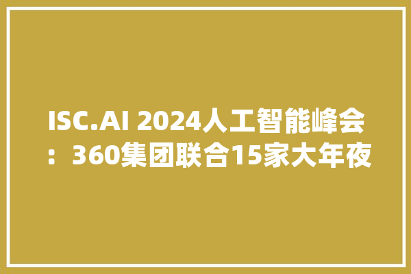 ISC.AI 2024人工智能峰会：360集团联合15家大年夜模型厂商推出“AI助手”_技巧_团体 智能问答