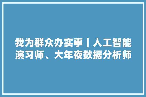 我为群众办实事｜人工智能演习师、大年夜数据分析师……新职业工种培训促就业_渝北区_人员
