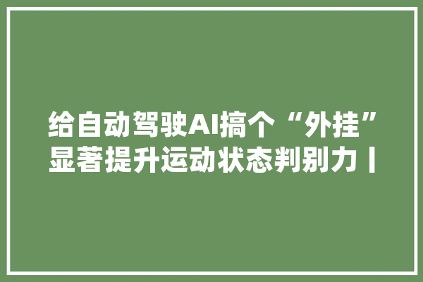 给自动驾驶AI搞个“外挂”显著提升运动状态判别力丨CVPR开源_模子_物体