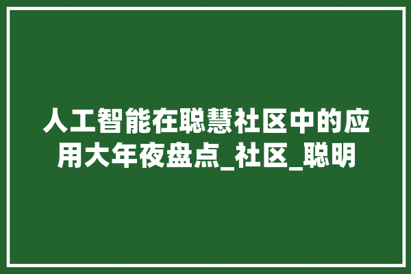 人工智能在聪慧社区中的应用大年夜盘点_社区_聪明 AI快讯