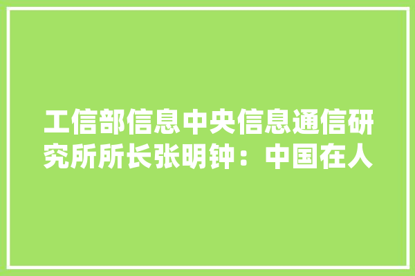 工信部信息中央信息通信研究所所长张明钟：中国在人工智能成长具备五个强大根本_家当_是在 文字写作