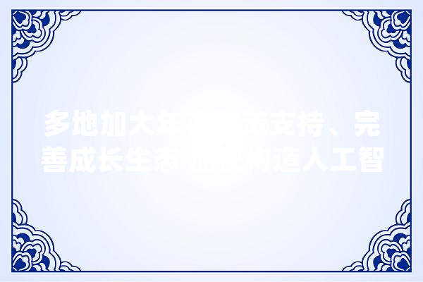 多地加大年夜政策支持、完善成长生态 加快构造人工智能家当新赛道_人工智能_家当 AI简讯