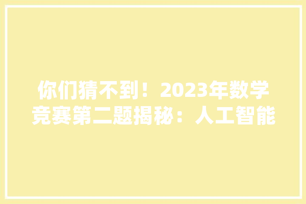 你们猜不到！2023年数学竞赛第二题揭秘：人工智能的微调之谜_数学_人工智能 智能问答