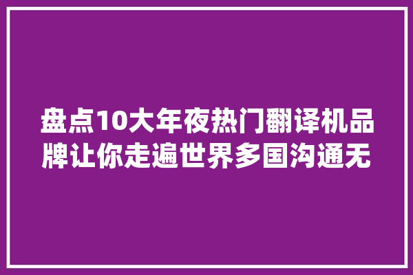 盘点10大年夜热门翻译机品牌让你走遍世界多国沟通无障碍_措辞_翻译机
