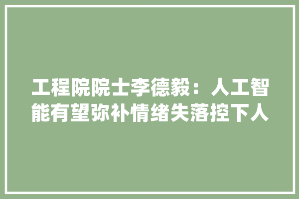 工程院院士李德毅：人工智能有望弥补情绪失落控下人的智能缺失落_人工智能_量产 计算机