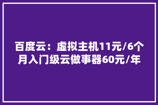 百度云：虚拟主机11元/6个月入门级云做事器60元/年_带宽_内存 科技快讯