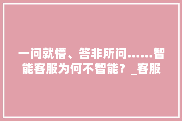 一问就懵、答非所问……智能客服为何不智能？_客服_智能 云服务