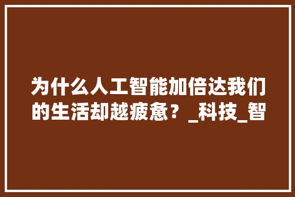 为什么人工智能加倍达我们的生活却越疲惫？_科技_智能 绘影字幕