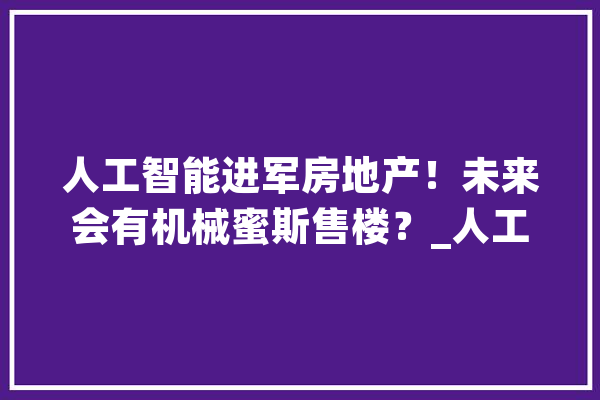 人工智能进军房地产！未来会有机械蜜斯售楼？_人工智能_的是 文字写作