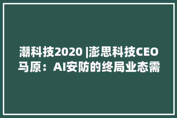 潮科技2020 |澎思科技CEO马原：AI安防的终局业态需以“AI前端+SaaS+云”为价值闭环_技巧_安防 文字写作