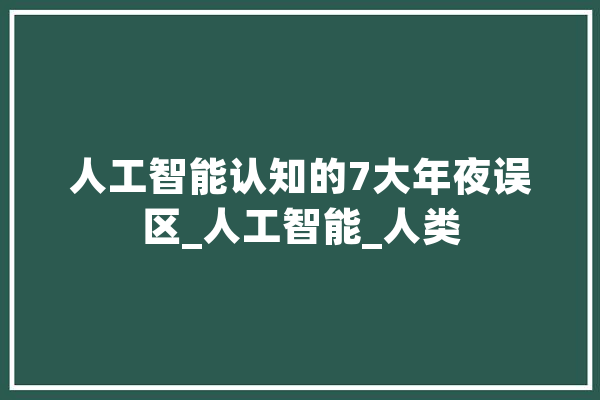 人工智能认知的7大年夜误区_人工智能_人类 智能问答