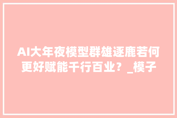 AI大年夜模型群雄逐鹿若何更好赋能千行百业？_模子_华为 云服务