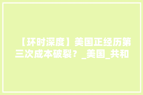 【环时深度】美国正经历第三次成本破裂？_美国_共和党 绘影字幕