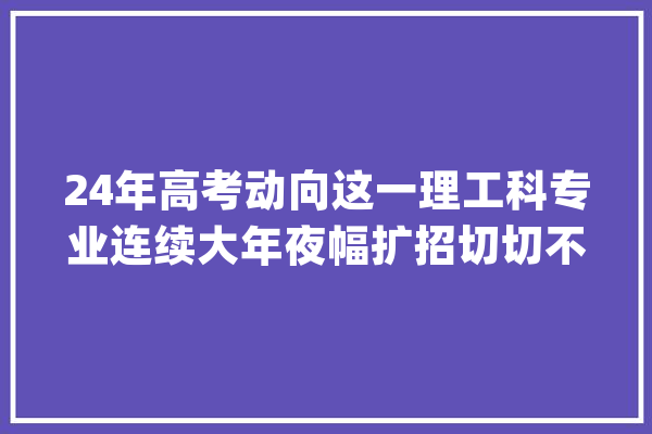 24年高考动向这一理工科专业连续大年夜幅扩招切切不要错过！_人工智能_专业 智能写作