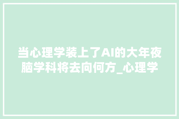 当心理学装上了AI的大年夜脑学科将去向何方_心理学_人工智能