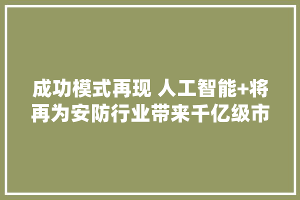成功模式再现 人工智能+将再为安防行业带来千亿级市场_人工智能_安防 AI快讯