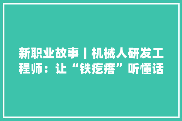 新职业故事丨机械人研发工程师：让“铁疙瘩”听懂话、干对活_机械人_新华社