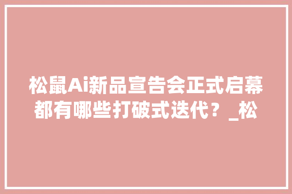 松鼠Ai新品宣告会正式启幕都有哪些打破式迭代？_松鼠_智能