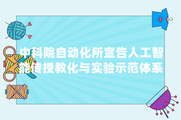 中科院自动化所宣告人工智能传授教化与实验示范体系_人工智能_技巧 智能写作