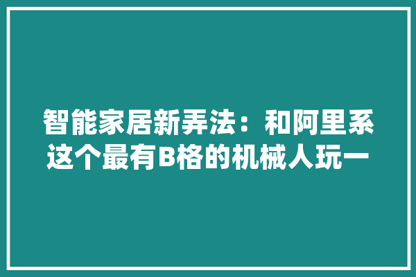 智能家居新弄法：和阿里系这个最有B格的机械人玩一把狼人杀_智能_智能家居 智能写作