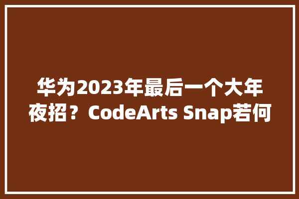华为2023年最后一个大年夜招？CodeArts Snap若何用大年夜模型解摊开辟者_代码_华为 科技快讯