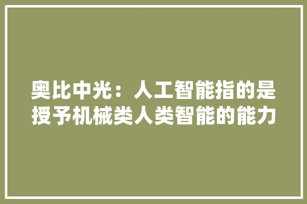 奥比中光：人工智能指的是授予机械类人类智能的能力_人工智能_机械 科技快讯