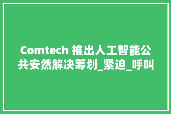 Comtech 推出人工智能公共安然解决筹划_紧迫_呼叫者
