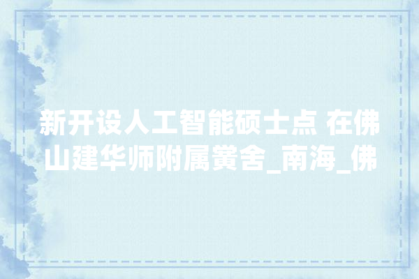 新开设人工智能硕士点 在佛山建华师附属黉舍_南海_佛山