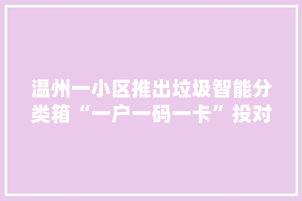 温州一小区推出垃圾智能分类箱“一户一码一卡”投对了获积分_垃圾_垃圾袋 计算机