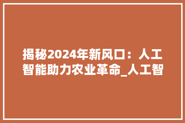 揭秘2024年新风口：人工智能助力农业革命_人工智能_农业 绘影字幕