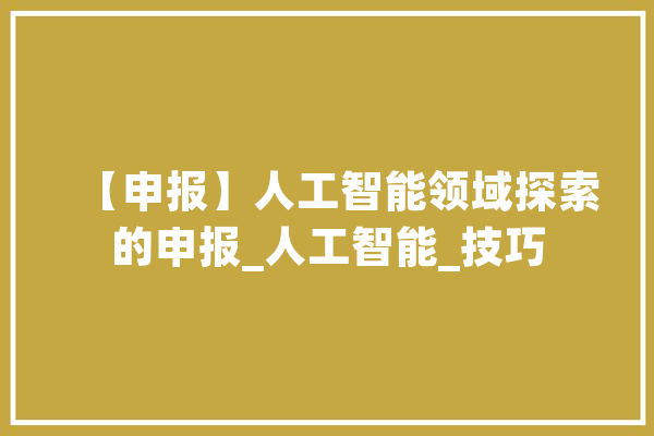 【申报】人工智能领域探索的申报_人工智能_技巧 AI快讯