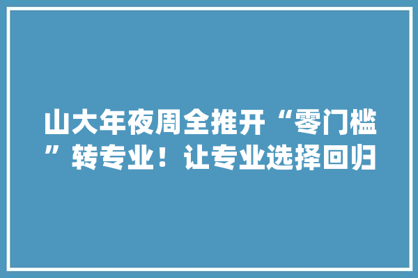 山大年夜周全推开“零门槛”转专业！让专业选择回归兴趣哪些专业成“爆款”？_专业_学生 AI简讯