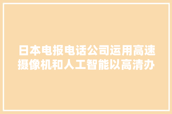 日本电报电话公司运用高速摄像机和人工智能以高清办法将声波可视化_图像_噪声