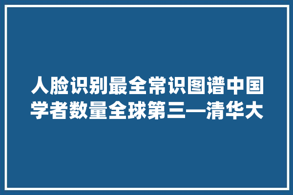 人脸识别最全常识图谱中国学者数量全球第三—清华大年夜学出品_的人_图像 智能助手