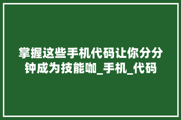 掌握这些手机代码让你分分钟成为技能咖_手机_代码 计算机
