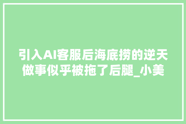引入AI客服后海底捞的逆天做事似乎被拖了后腿_小美_海底