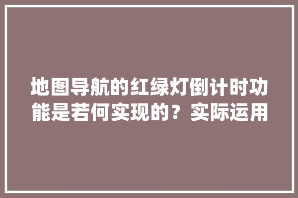 地图导航的红绿灯倒计时功能是若何实现的？实际运用够准确吗？_地图_暗记